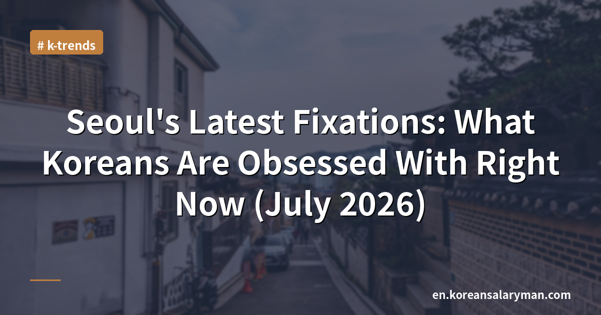 Seoul's Latest Fixations: What Koreans Are Obsessed With Right Now (July 2026)